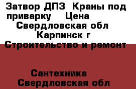 Затвор ДПЗ. Краны под приварку. › Цена ­ 4 500 - Свердловская обл., Карпинск г. Строительство и ремонт » Сантехника   . Свердловская обл.